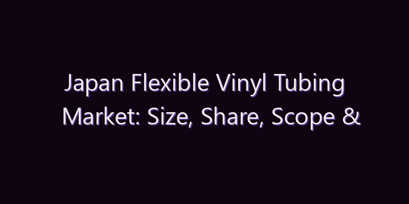 Japan Flexible Vinyl Tubing Market: Size, Share, Scope & Forecast 2026–2034