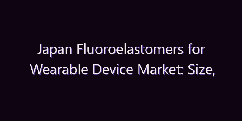 Japan Fluoroelastomers for Wearable Device Market: Size, Share, Scope & Forecast 2026–2034