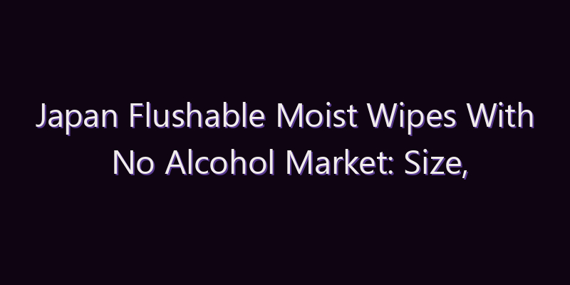 Japan Flushable Moist Wipes With No Alcohol Market: Size, Share, Scope & Forecast 2026–2034