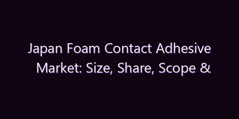 Japan Foam Contact Adhesive Market: Size, Share, Scope & Forecast 2026–2034