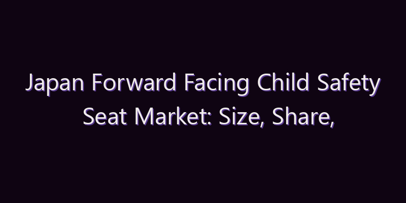 Japan Forward Facing Child Safety Seat Market: Size, Share, Scope & Forecast 2026–2034