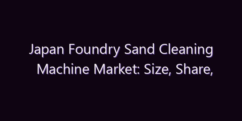 Japan Foundry Sand Cleaning Machine Market: Size, Share, Scope & Forecast 2026–2034