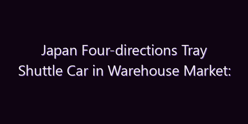 Japan Four-directions Tray Shuttle Car in Warehouse Market: Size, Share, Scope & Forecast 2026–2034