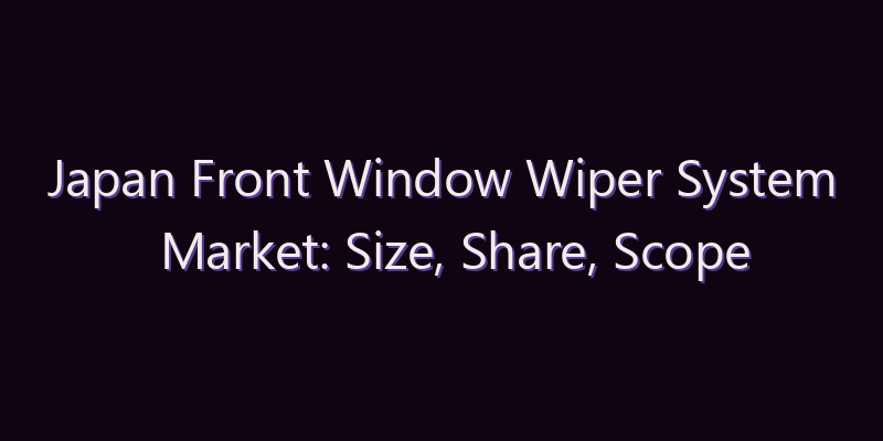 Japan Front Window Wiper System Market: Size, Share, Scope & Forecast 2026–2034