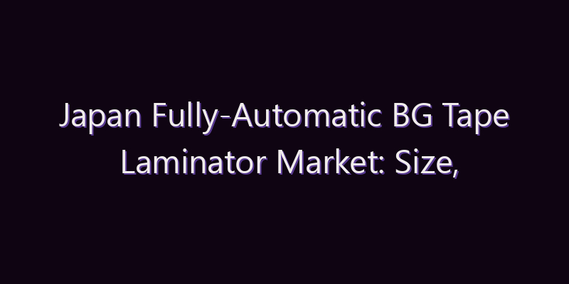 Japan Fully-Automatic BG Tape Laminator Market: Size, Share, Scope & Forecast 2026–2034