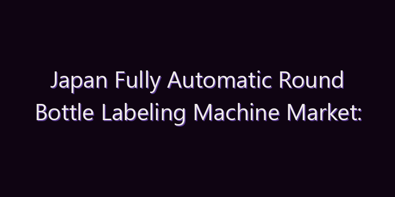 Japan Fully Automatic Round Bottle Labeling Machine Market: Size, Share, Scope & Forecast 2026–2034