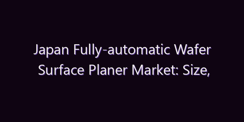Japan Fully-automatic Wafer Surface Planer Market: Size, Share, Scope & Forecast 2026–2034
