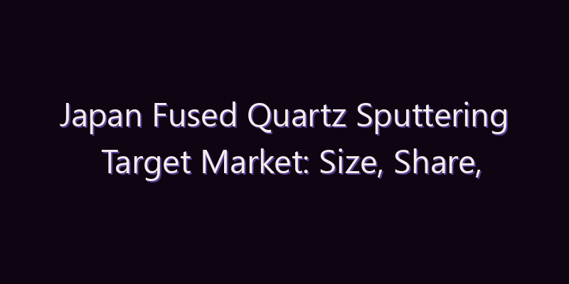 Japan Fused Quartz Sputtering Target Market: Size, Share, Scope & Forecast 2026–2034