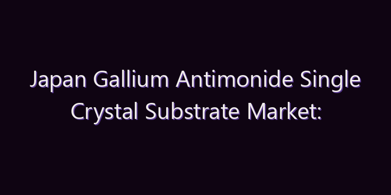 Japan Gallium Antimonide Single Crystal Substrate Market: Size, Share, Scope & Forecast 2026–2034