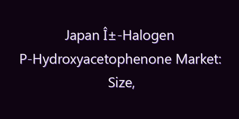 Japan Î±-Halogen P-Hydroxyacetophenone Market: Size, Share, Scope & Forecast 2026–2034