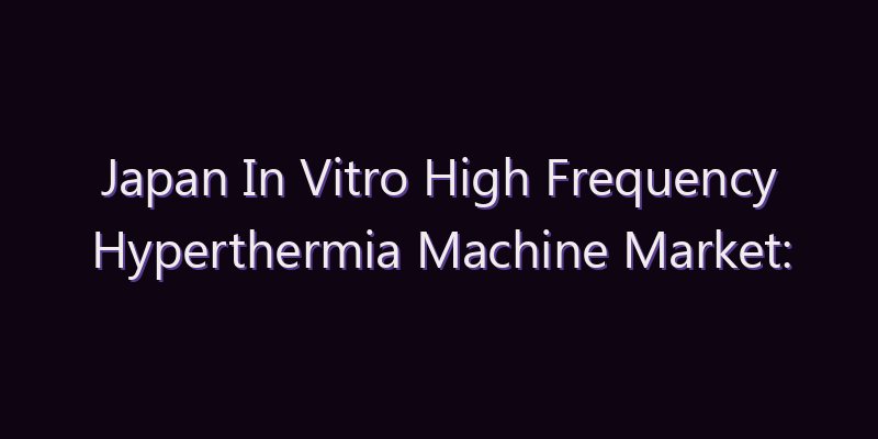 Japan In Vitro High Frequency Hyperthermia Machine Market: Size, Share, Scope & Forecast 2026–2034