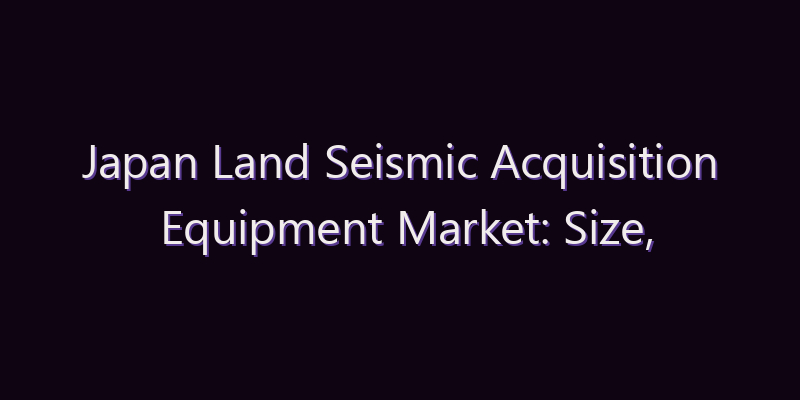 Japan Land Seismic Acquisition Equipment Market: Size, Share, Scope & Forecast 2026–2034