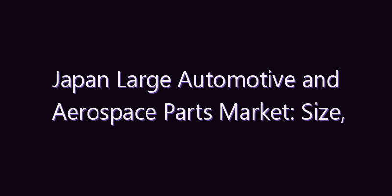 Japan Large Automotive and Aerospace Parts Market: Size, Share, Scope & Forecast 2026–2034