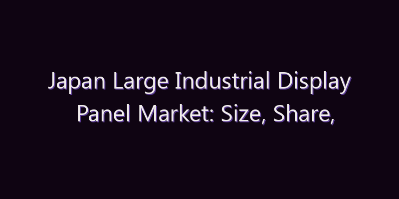Japan Large Industrial Display Panel Market: Size, Share, Scope & Forecast 2026–2034