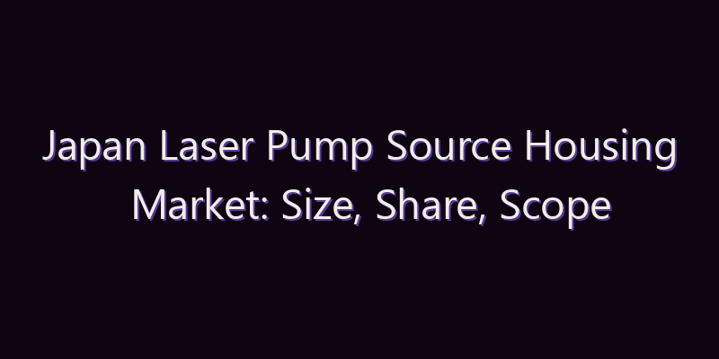 Japan Laser Pump Source Housing Market: Size, Share, Scope & Forecast 2026–2034