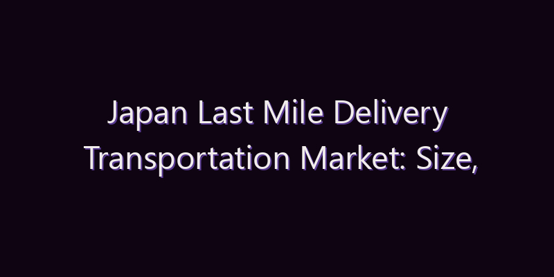 Japan Last Mile Delivery Transportation Market: Size, Share, Scope & Forecast 2026–2034