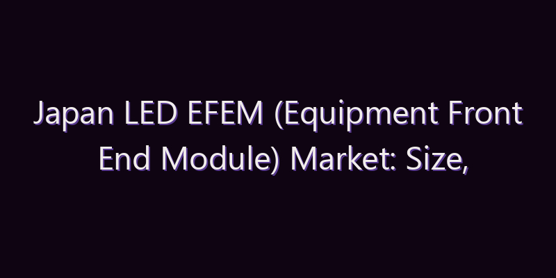 Japan LED EFEM (Equipment Front End Module) Market: Size, Share, Scope & Forecast 2026–2034
