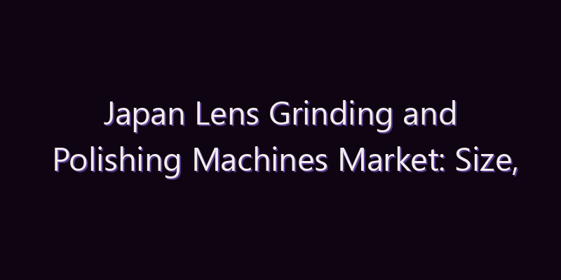 Japan Lens Grinding and Polishing Machines Market: Size, Share, Scope & Forecast 2026–2034