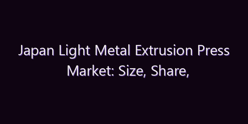 Japan Light Metal Extrusion Press Market: Size, Share, Scope & Forecast 2026–2034