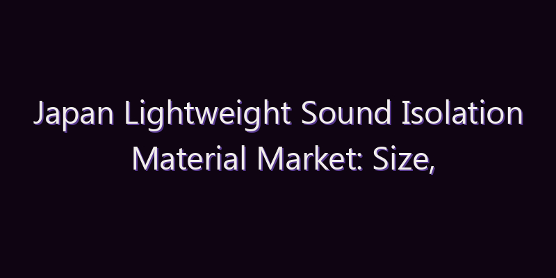 Japan Lightweight Sound Isolation Material Market: Size, Share, Scope & Forecast 2026–2034
