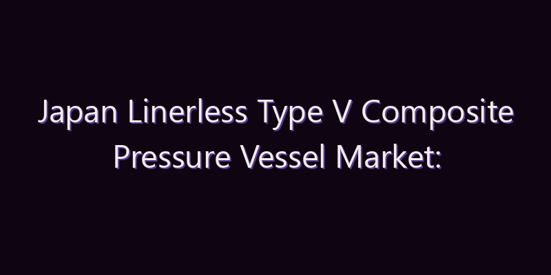 Japan Linerless Type V Composite Pressure Vessel Market: Size, Share, Scope & Forecast 2026–2034