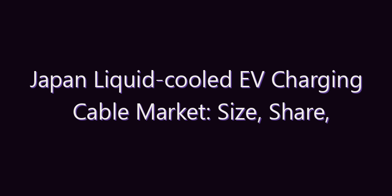 Japan Liquid-cooled EV Charging Cable Market: Size, Share, Scope & Forecast 2026–2034