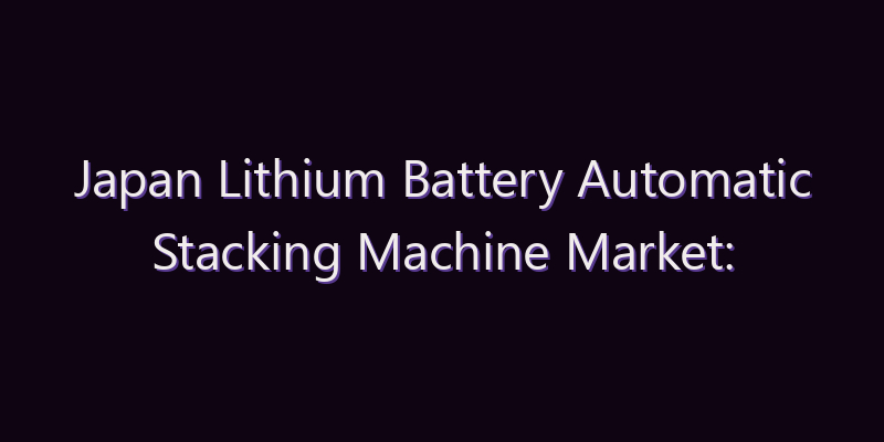 Japan Lithium Battery Automatic Stacking Machine Market: Size, Share, Scope & Forecast 2026–2034