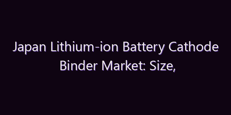 Japan Lithium-ion Battery Cathode Binder Market: Size, Share, Scope & Forecast 2026–2034