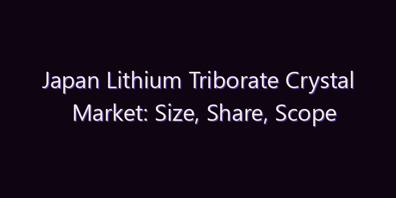 Japan Lithium Triborate Crystal Market: Size, Share, Scope & Forecast 2026–2034