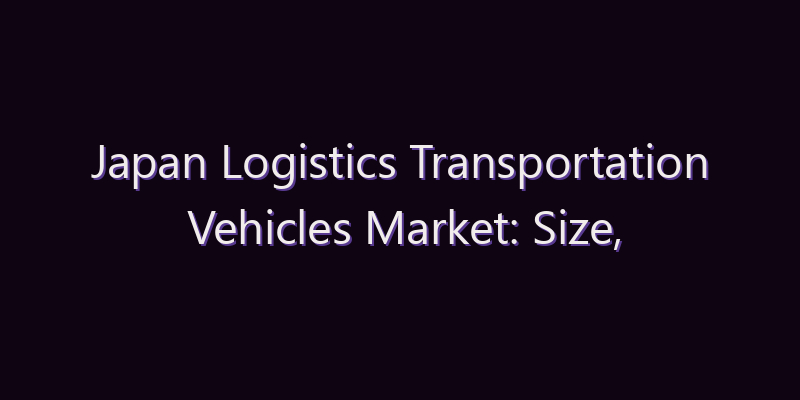 Japan Logistics Transportation Vehicles Market: Size, Share, Scope & Forecast 2026–2034