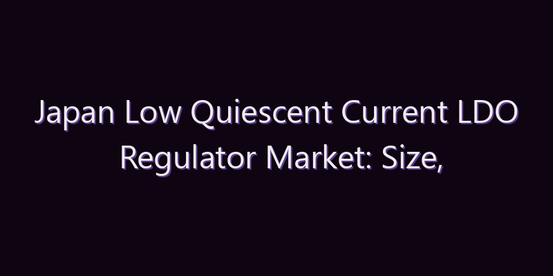 Japan Low Quiescent Current LDO Regulator Market: Size, Share, Scope & Forecast 2026–2034