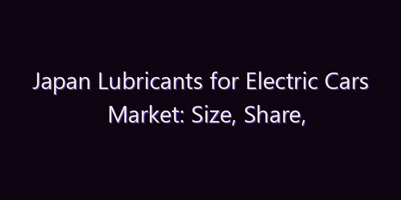 Japan Lubricants for Electric Cars Market: Size, Share, Scope & Forecast 2026–2034