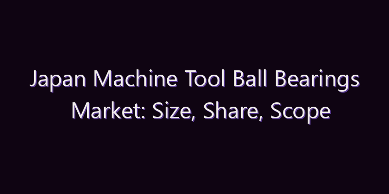 Japan Machine Tool Ball Bearings Market: Size, Share, Scope & Forecast 2026–2034