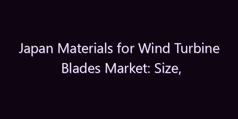 Japan Materials for Wind Turbine Blades Market: Size, Share, Scope & Forecast 2026–2034