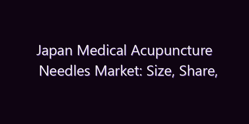Japan Medical Acupuncture Needles Market: Size, Share, Scope & Forecast 2026–2034