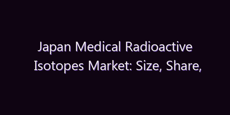 Japan Medical Radioactive Isotopes Market: Size, Share, Scope & Forecast 2026–2034