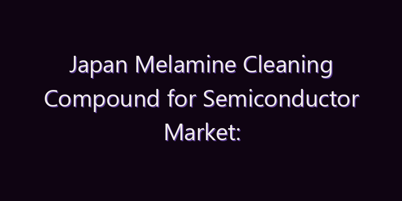 Japan Melamine Cleaning Compound for Semiconductor Market: Size, Share, Scope & Forecast 2026–2034