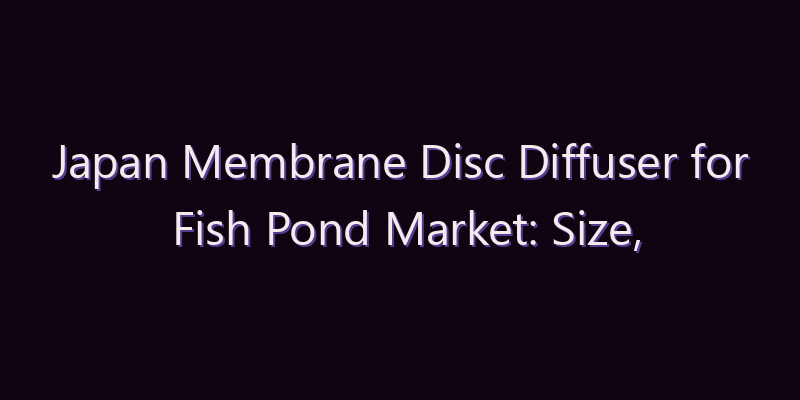 Japan Membrane Disc Diffuser for Fish Pond Market: Size, Share, Scope & Forecast 2026–2034
