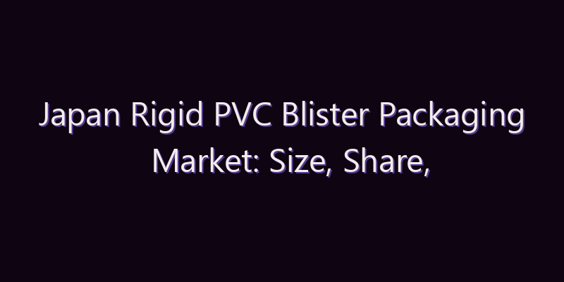Japan Rigid PVC Blister Packaging Market: Size, Share, Scope & Forecast 2026–2034