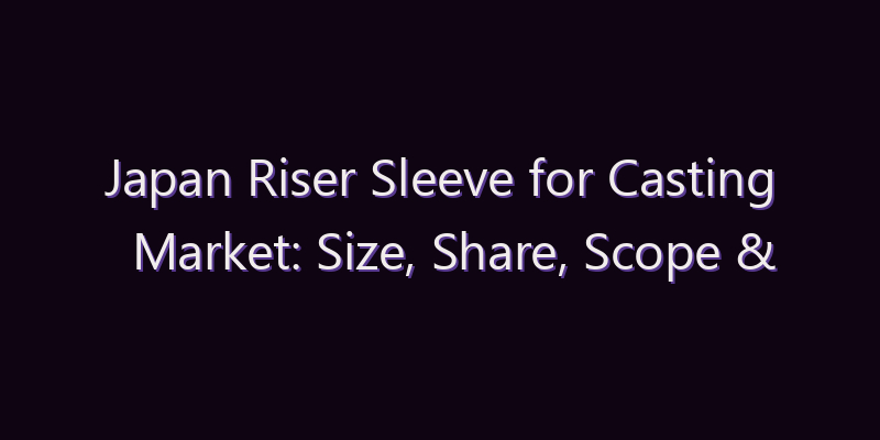 Japan Riser Sleeve for Casting Market: Size, Share, Scope & Forecast 2026–2034