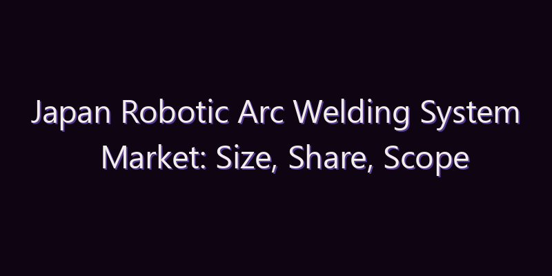 Japan Robotic Arc Welding System Market: Size, Share, Scope & Forecast 2026–2034