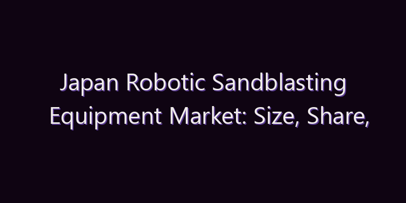 Japan Robotic Sandblasting Equipment Market: Size, Share, Scope & Forecast 2026–2034