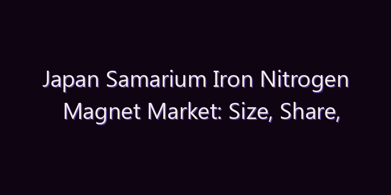 Japan Samarium Iron Nitrogen Magnet Market: Size, Share, Scope & Forecast 2026–2034