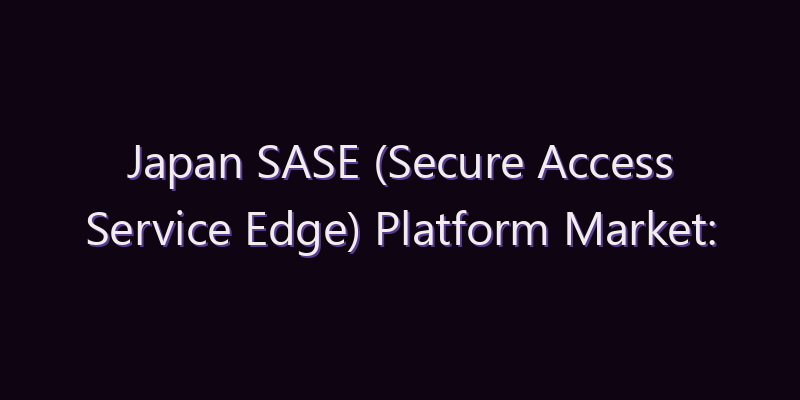 Japan SASE (Secure Access Service Edge) Platform Market: Size, Share, Scope & Forecast 2026–2034