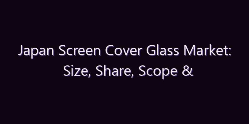 Japan Screen Cover Glass Market: Size, Share, Scope & Forecast 2026–2034