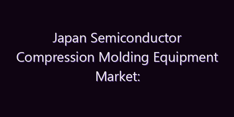 Japan Semiconductor Compression Molding Equipment Market: Size, Share, Scope & Forecast 2026–2034