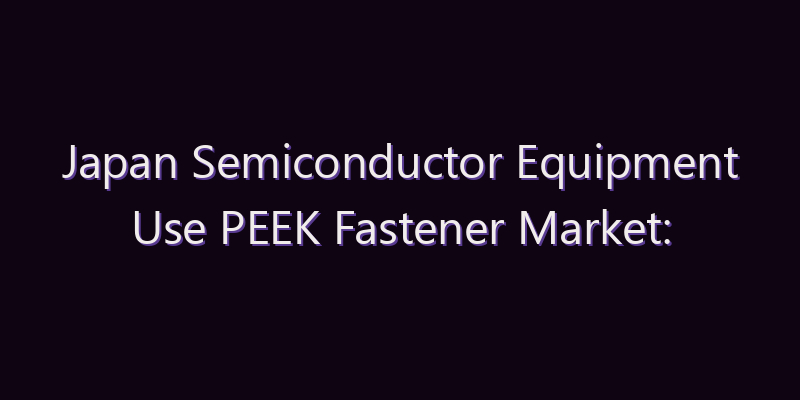 Japan Semiconductor Equipment Use PEEK Fastener Market: Size, Share, Scope & Forecast 2026–2034