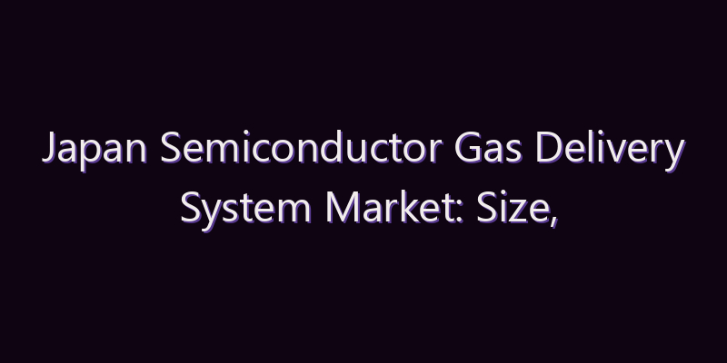 Japan Semiconductor Gas Delivery System Market: Size, Share, Scope & Forecast 2026–2034