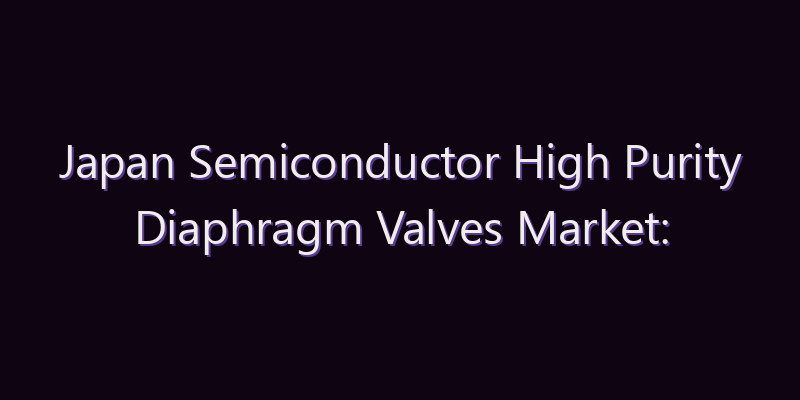 Japan Semiconductor High Purity Diaphragm Valves Market: Size, Share, Scope & Forecast 2026–2034
