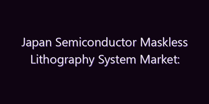 Japan Semiconductor Maskless Lithography System Market: Size, Share, Scope & Forecast 2026–2034